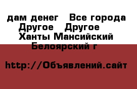 дам денег - Все города Другое » Другое   . Ханты-Мансийский,Белоярский г.